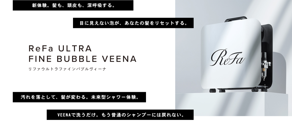 「新体験。髪も、頭皮も、深呼吸する。」
「目に見えない泡が、あなたの髪をリセットする」
「汚れを落として、髪が変わる。未来型シャワー体験。」
「VEENAで洗うだけ。もう普通のシャンプーには戻れない。」
リファウルトラファインバブルヴィーナ
ReFa ULTRA FINE BUBBLE VEENA
animi hair makeでは、
サロンシャンプーにリファウルトラファインバブルヴィーナを導入しました。