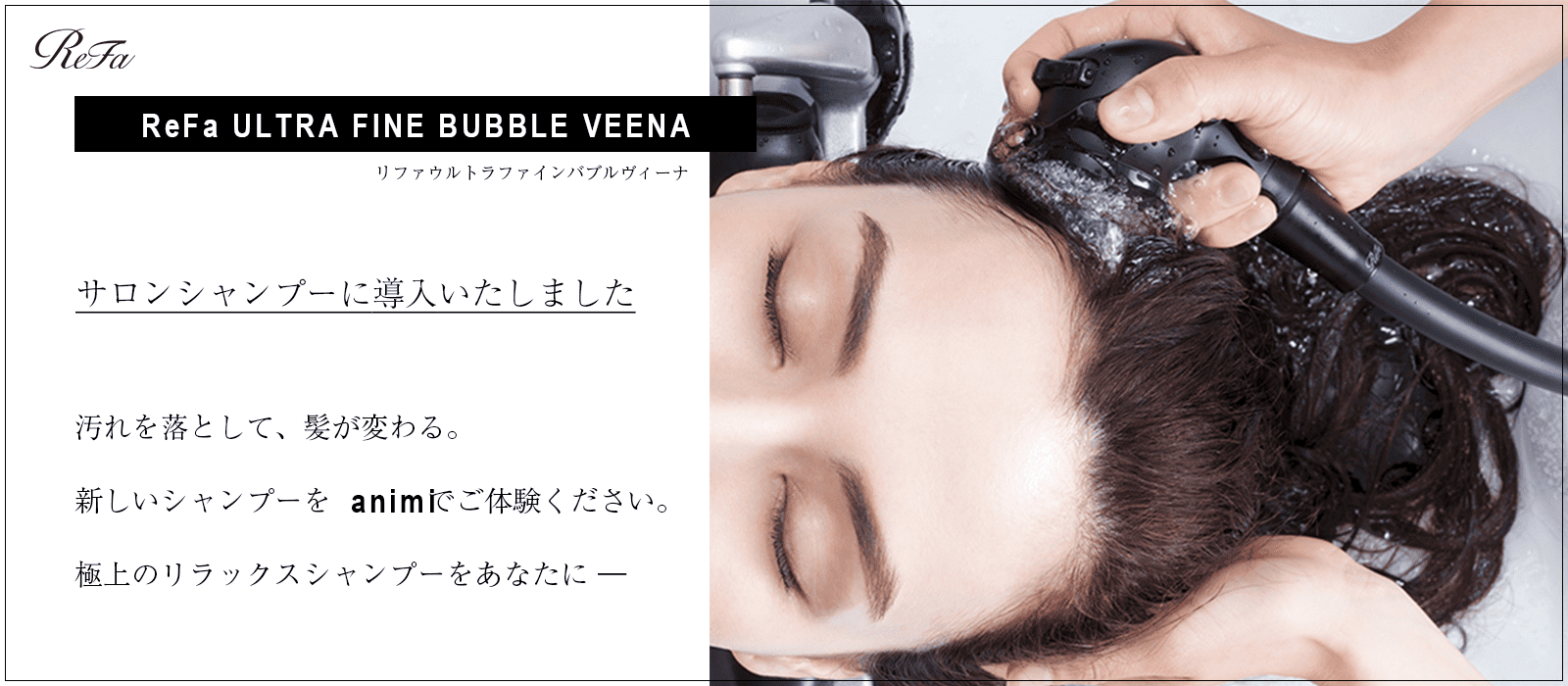 リファウルトラファインバブルヴィーナ　
ReFa ULTRA FINE BUBBLE VEENA　
animi hair makeでは、サロンシャンプーにリファウルトラファインバブルヴィーナを導入しました。